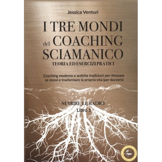 I Tre Mondi del Coaching Sciamanico. Libro I. Nutrire le Radici